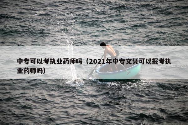 中专可以考执业药师吗（2021年中专文凭可以报考执业药师吗）