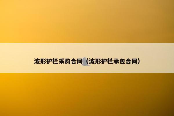 波形护栏采购合同（波形护栏承包合同）