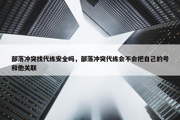 部落冲突找代练安全吗，部落冲突代练会不会把自己的号和他关联