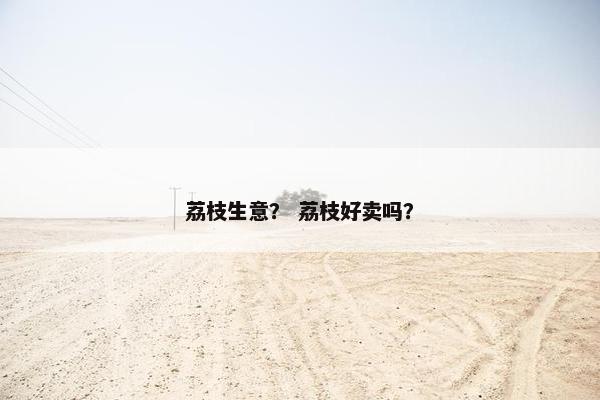 荔枝生意？ 荔枝好卖吗？