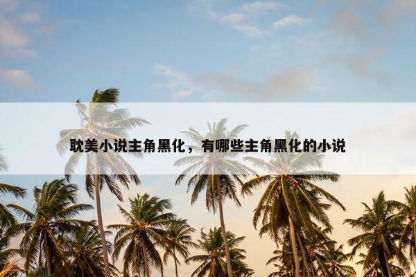 耽美小说主角黑化,有哪些主角黑化的小说 耽美小说主角黑化,有哪些主角黑化的小说