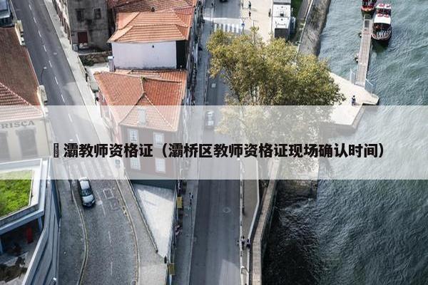 浐灞教师资格证（灞桥区教师资格证现场确认时间）