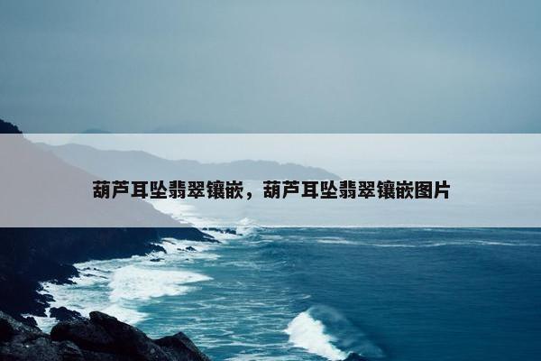 葫芦耳坠翡翠镶嵌，葫芦耳坠翡翠镶嵌图片