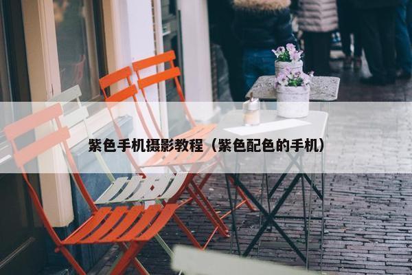 紫色手机摄影教程（紫色配色的手机）