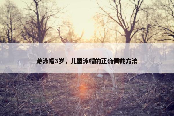 游泳帽3岁，儿童泳帽的正确佩戴方法