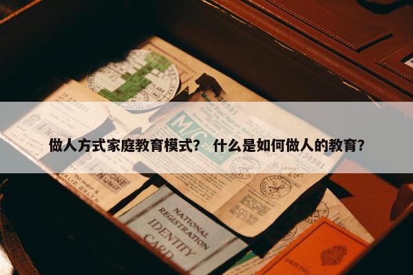 做人方式家庭教育模式？ 什么是如何做人的教育？
