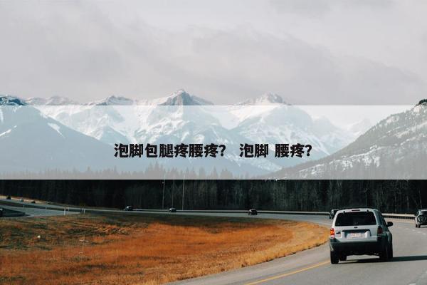 泡脚包腿疼腰疼? 泡脚 腰疼? 泡脚包腿疼腰疼? 泡脚 腰疼?