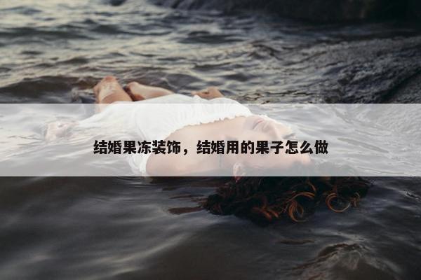 结婚果冻装饰，结婚用的果子怎么做