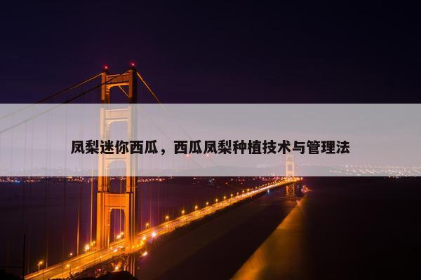 凤梨迷你西瓜，西瓜凤梨种植技术与管理法