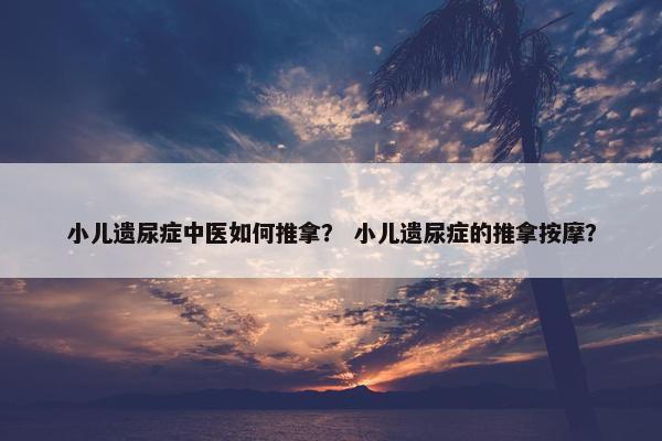 小儿遗尿症中医如何推拿? 小儿遗尿症的推拿按摩? 小儿遗尿症中医如何推拿? 小儿遗尿症的推拿按摩?