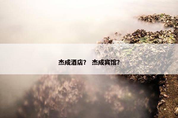 杰成酒店? 杰成宾馆? 杰成酒店? 杰成宾馆?