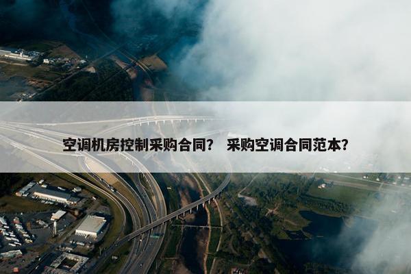空调机房控制采购合同? 采购空调合同范本? 空调机房控制采购合同? 采购空调合同范本?