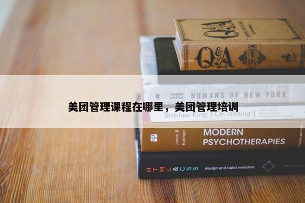 美团管理课程在哪里,美团管理培训 美团管理课程在哪里,美团管理培训