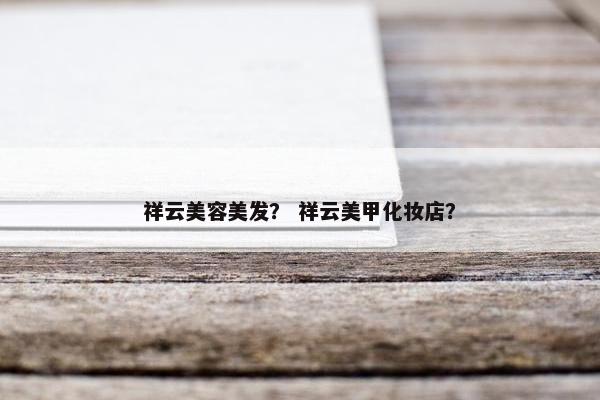 祥云美容美发? 祥云美甲化妆店? 祥云美容美发? 祥云美甲化妆店?