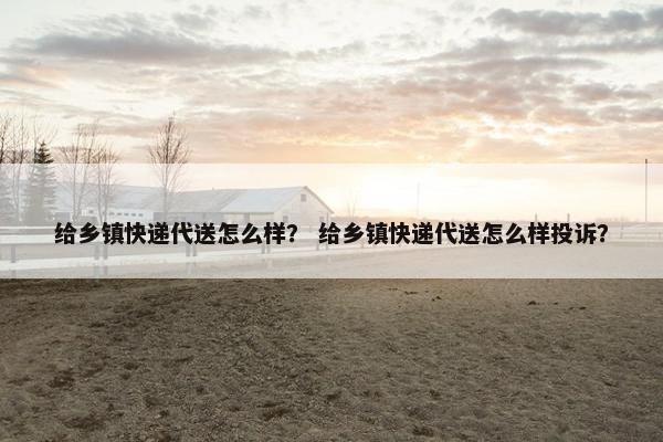 给乡镇快递代送怎么样? 给乡镇快递代送怎么样投诉? 给乡镇快递代送怎么样? 给乡镇快递代送怎么样投诉?