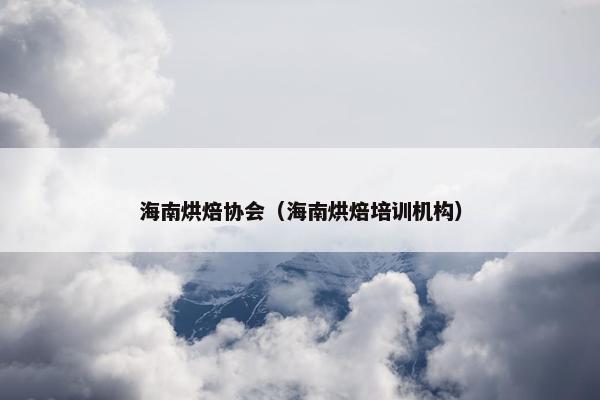海南烘焙协会(海南烘焙培训机构) 海南烘焙协会(海南烘焙培训机构)