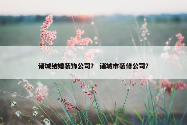 诸城结婚装饰公司? 诸城市装修公司? 诸城结婚装饰公司? 诸城市装修公司?