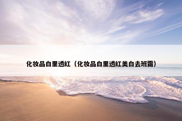 化妆品白里透红（化妆品白里透红美白去班霜）