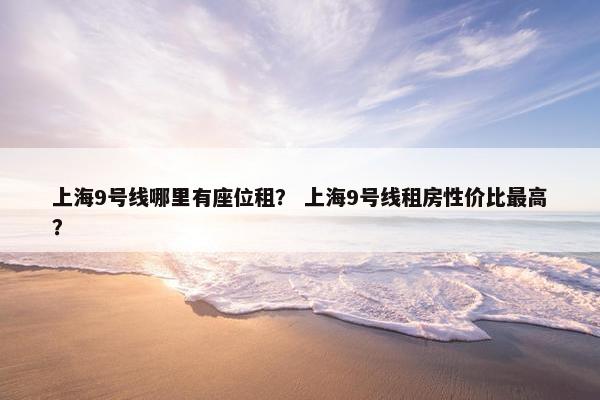 上海9号线哪里有座位租? 上海9号线租房性价比最高? 上海9号线哪里有座位租? 上海9号线租房性价比最高?