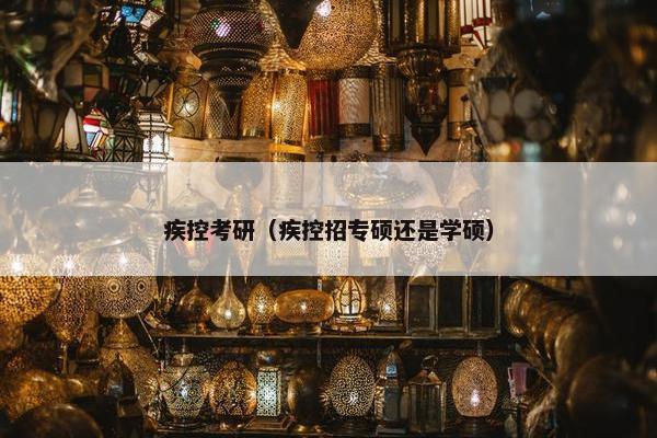 疾控考研(疾控招专硕还是学硕) 疾控考研(疾控招专硕还是学硕)