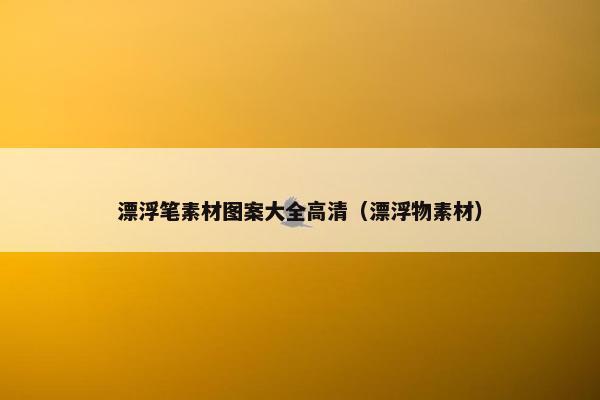 漂浮笔素材图案大全高清(漂浮物素材) 漂浮笔素材图案大全高清(漂浮物素材)