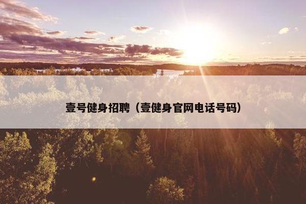 壹号健身招聘(壹健身官网电话号码) 壹号健身招聘(壹健身官网电话号码)