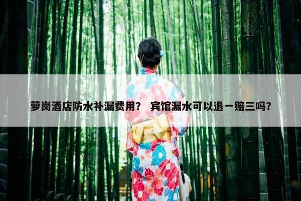 萝岗酒店防水补漏费用? 宾馆漏水可以退一赔三吗? 萝岗酒店防水补漏费用? 宾馆漏水可以退一赔三吗?