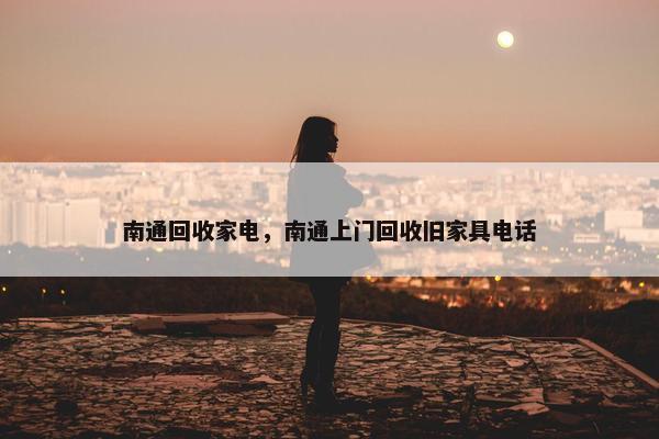 南通回收家电,南通上门回收旧家具电话 南通回收家电,南通上门回收旧家具电话