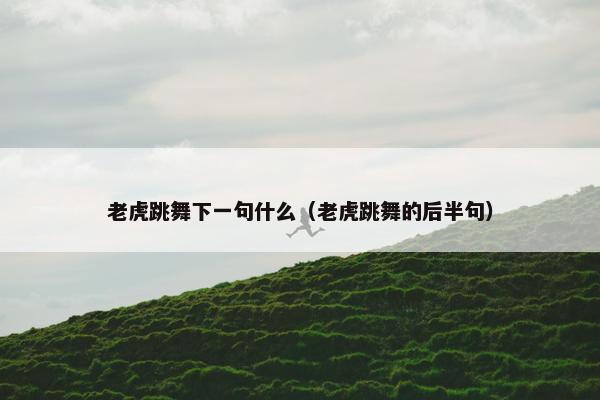 老虎跳舞下一句什么(老虎跳舞的后半句) 老虎跳舞下一句什么(老虎跳舞的后半句)