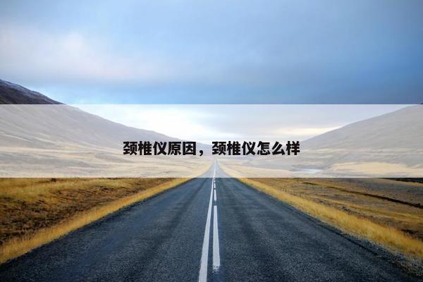 颈椎仪原因，颈椎仪怎么样