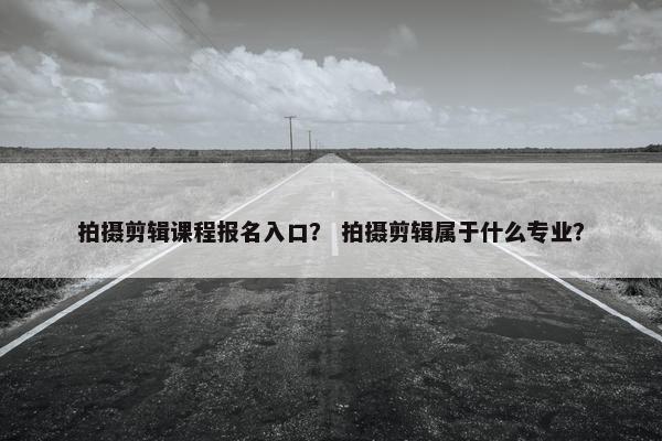 拍摄剪辑课程报名入口? 拍摄剪辑属于什么专业? 拍摄剪辑课程报名入口? 拍摄剪辑属于什么专业?