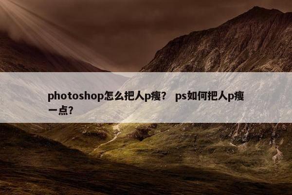 photoshop怎么把人p瘦? ps如何把人p瘦一点? photoshop怎么把人p瘦? ps如何把人p瘦一点?
