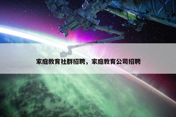 家庭教育社群招聘,家庭教育公司招聘 家庭教育社群招聘,家庭教育公司招聘