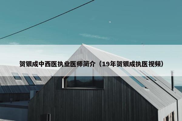 贺银成中西医执业医师简介（19年贺银成执医视频）