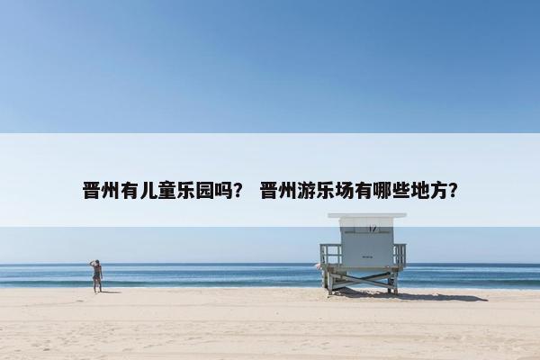 晋州有儿童乐园吗? 晋州游乐场有哪些地方? 晋州有儿童乐园吗? 晋州游乐场有哪些地方?