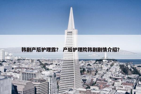 韩剧产后护理露? 产后护理院韩剧剧情介绍? 韩剧产后护理露? 产后护理院韩剧剧情介绍?