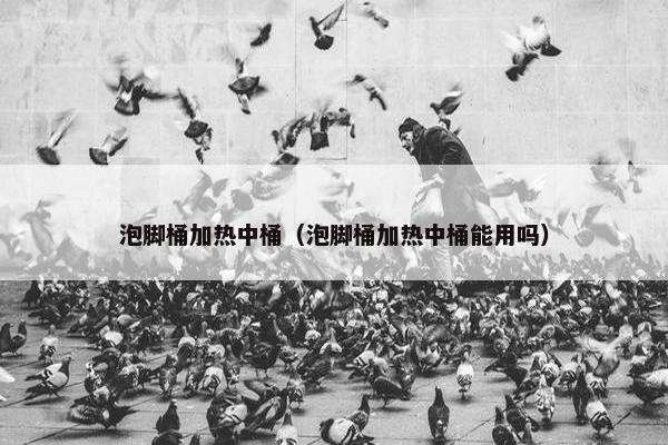 泡脚桶加热中桶(泡脚桶加热中桶能用吗) 泡脚桶加热中桶(泡脚桶加热中桶能用吗)