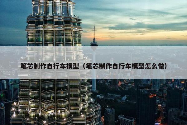 笔芯制作自行车模型（笔芯制作自行车模型怎么做）