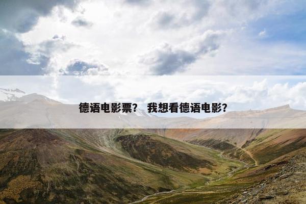 德语电影票? 我想看德语电影? 德语电影票? 我想看德语电影?