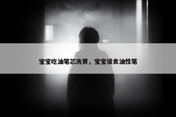 宝宝吃油笔芯洗胃，宝宝误食油性笔