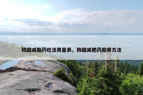 韩国减脂药吃法用量表,韩国减肥药服用方法 韩国减脂药吃法用量表,韩国减肥药服用方法