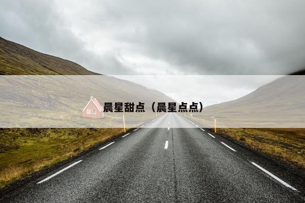 晨星甜点(晨星点点) 晨星甜点(晨星点点)