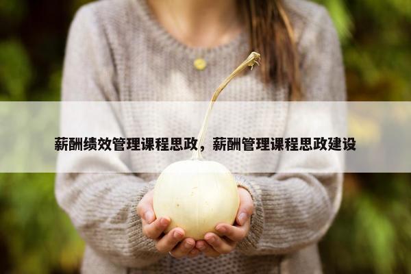 薪酬绩效管理课程思政,薪酬管理课程思政建设 薪酬绩效管理课程思政,薪酬管理课程思政建设