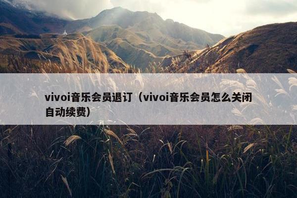 vivoi音乐会员退订（vivoi音乐会员怎么关闭自动续费）
