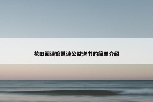 花田阅读馆慧读公益送书的简单介绍 花田阅读馆慧读公益送书的简单介绍