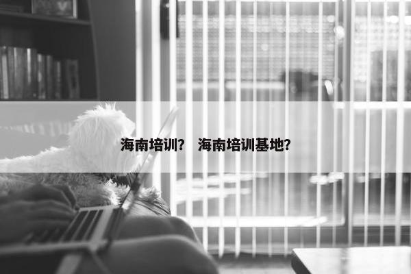海南培训? 海南培训基地? 海南培训? 海南培训基地?
