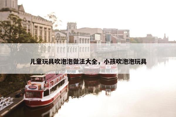 儿童玩具吹泡泡做法大全,小孩吹泡泡玩具 儿童玩具吹泡泡做法大全,小孩吹泡泡玩具