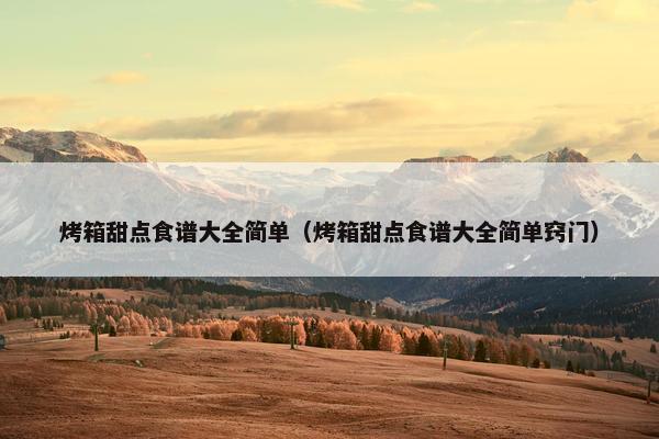烤箱甜点食谱大全简单（烤箱甜点食谱大全简单窍门）