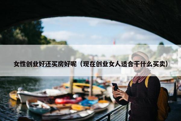 女性创业好还买房好呢（现在创业女人适合干什么买卖）