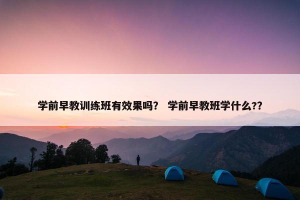 学前早教训练班有效果吗? 学前早教班学什么?? 学前早教训练班有效果吗? 学前早教班学什么??